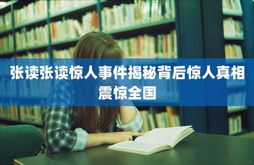 张读张读惊人事件揭秘背后惊人真相震惊全国