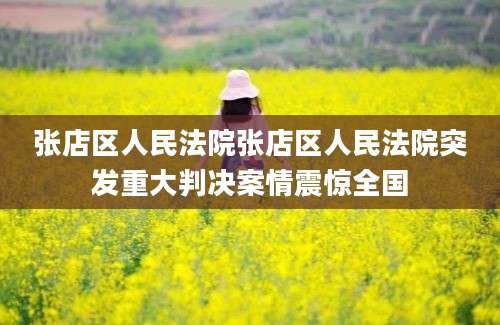 张店区人民法院张店区人民法院突发重大判决案情震惊全国