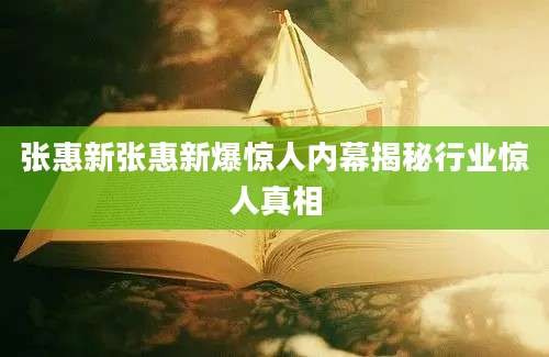 张惠新张惠新爆惊人内幕揭秘行业惊人真相