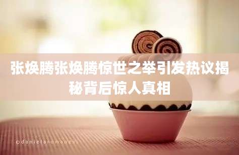 张焕腾张焕腾惊世之举引发热议揭秘背后惊人真相