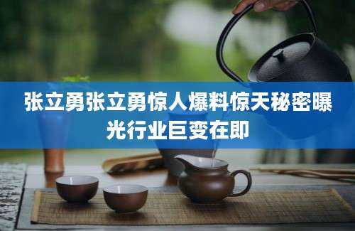 张立勇张立勇惊人爆料惊天秘密曝光行业巨变在即