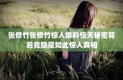 张修竹张修竹惊人爆料惊天秘密背后竟隐藏如此惊人真相