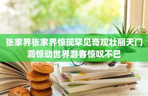 张家界张家界惊现罕见奇观壮丽天门洞惊动世界游客惊叹不已