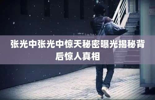 张光中张光中惊天秘密曝光揭秘背后惊人真相