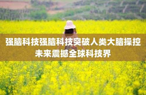 强脑科技强脑科技突破人类大脑操控未来震撼全球科技界
