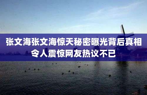 张文海张文海惊天秘密曝光背后真相令人震惊网友热议不已