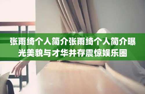 张雨绮个人简介张雨绮个人简介曝光美貌与才华并存震惊娱乐圈
