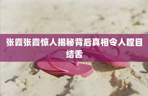 张霞张霞惊人揭秘背后真相令人瞠目结舌