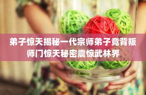 弟子惊天揭秘一代宗师弟子竟背叛师门惊天秘密震惊武林界