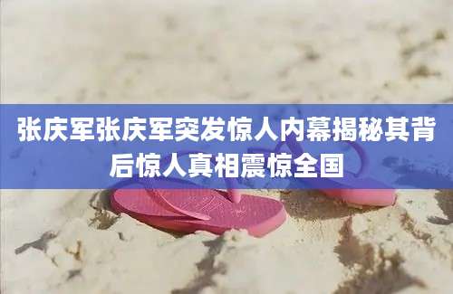 张庆军张庆军突发惊人内幕揭秘其背后惊人真相震惊全国