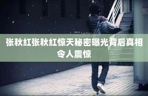张秋红张秋红惊天秘密曝光背后真相令人震惊
