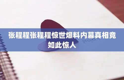 张程程张程程惊世爆料内幕真相竟如此惊人