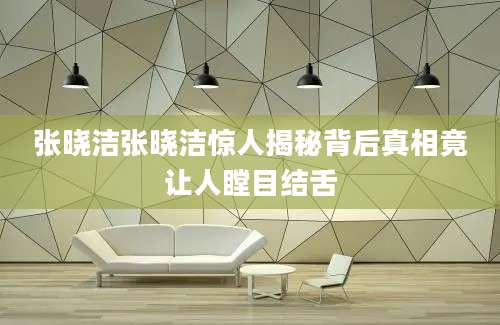 张晓洁张晓洁惊人揭秘背后真相竟让人瞠目结舌