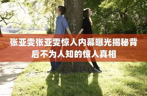 张亚雯张亚雯惊人内幕曝光揭秘背后不为人知的惊人真相