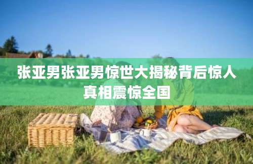 张亚男张亚男惊世大揭秘背后惊人真相震惊全国