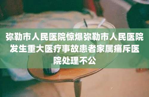 弥勒市人民医院惊爆弥勒市人民医院发生重大医疗事故患者家属痛斥医院处理不公