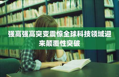 强高强高突变震惊全球科技领域迎来颠覆性突破