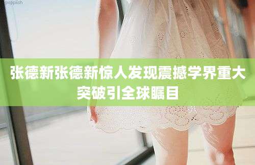 张德新张德新惊人发现震撼学界重大突破引全球瞩目