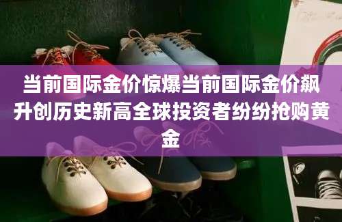当前国际金价惊爆当前国际金价飙升创历史新高全球投资者纷纷抢购黄金