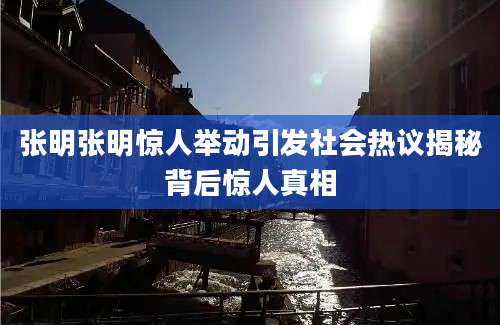 张明张明惊人举动引发社会热议揭秘背后惊人真相