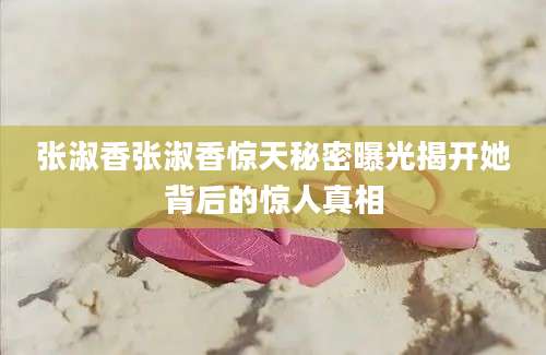 张淑香张淑香惊天秘密曝光揭开她背后的惊人真相