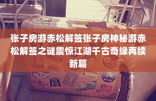 张子房游赤松解签张子房神秘游赤松解签之谜震惊江湖千古奇缘再续新篇