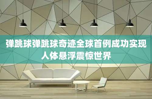 弹跳球弹跳球奇迹全球首例成功实现人体悬浮震惊世界