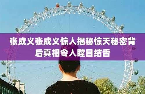 张成义张成义惊人揭秘惊天秘密背后真相令人瞠目结舌