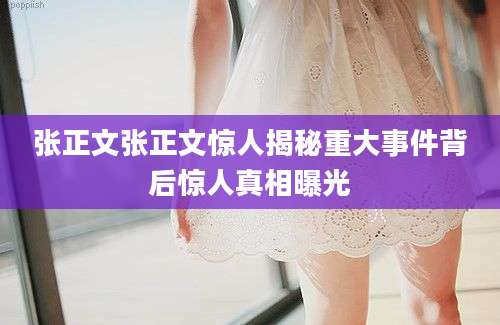 张正文张正文惊人揭秘重大事件背后惊人真相曝光