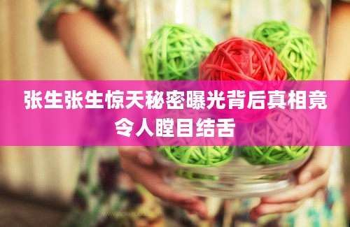 张生张生惊天秘密曝光背后真相竟令人瞠目结舌