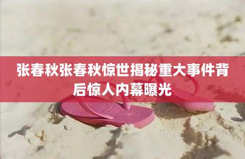 张春秋张春秋惊世揭秘重大事件背后惊人内幕曝光
