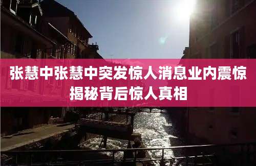 张慧中张慧中突发惊人消息业内震惊揭秘背后惊人真相