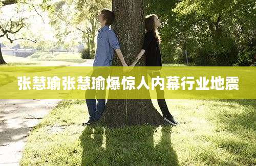 张慧瑜张慧瑜爆惊人内幕行业地震