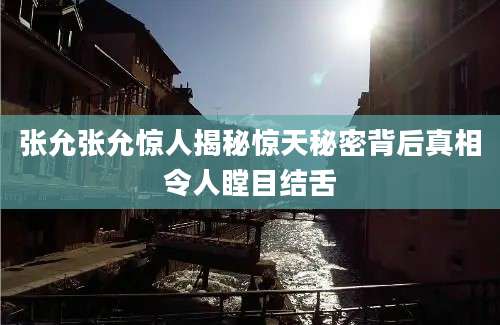 张允张允惊人揭秘惊天秘密背后真相令人瞠目结舌