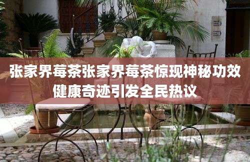 张家界莓茶张家界莓茶惊现神秘功效健康奇迹引发全民热议