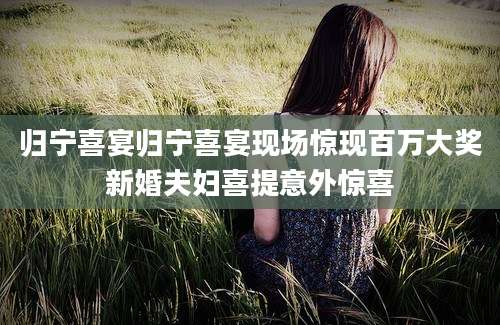 归宁喜宴归宁喜宴现场惊现百万大奖新婚夫妇喜提意外惊喜