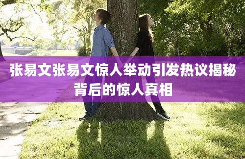 张易文张易文惊人举动引发热议揭秘背后的惊人真相