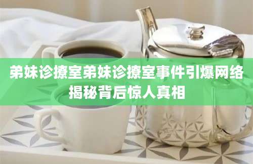 弟妹诊撩室弟妹诊撩室事件引爆网络揭秘背后惊人真相