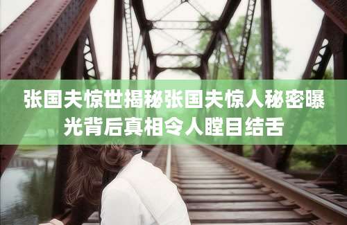 张国夫惊世揭秘张国夫惊人秘密曝光背后真相令人瞠目结舌