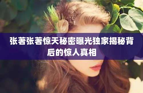 张著张著惊天秘密曝光独家揭秘背后的惊人真相