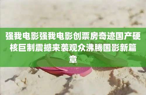 强我电影强我电影创票房奇迹国产硬核巨制震撼来袭观众沸腾国影新篇章