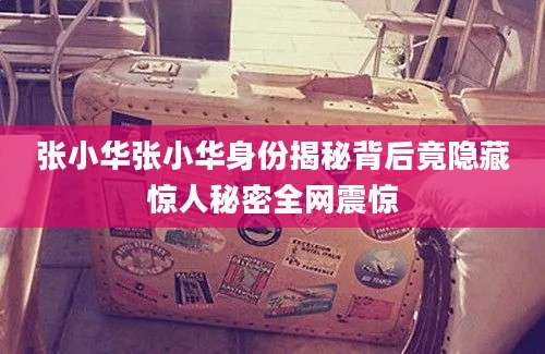 张小华张小华身份揭秘背后竟隐藏惊人秘密全网震惊