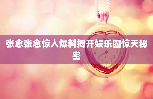 张念张念惊人爆料揭开娱乐圈惊天秘密