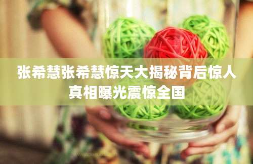 张希慧张希慧惊天大揭秘背后惊人真相曝光震惊全国