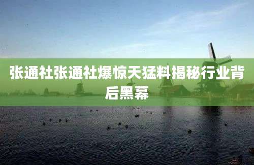 张通社张通社爆惊天猛料揭秘行业背后黑幕