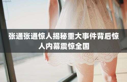 张通张通惊人揭秘重大事件背后惊人内幕震惊全国