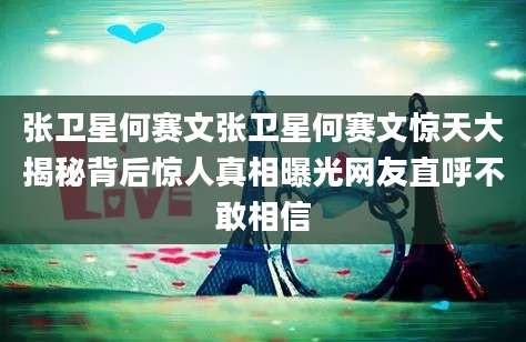 张卫星何赛文张卫星何赛文惊天大揭秘背后惊人真相曝光网友直呼不敢相信