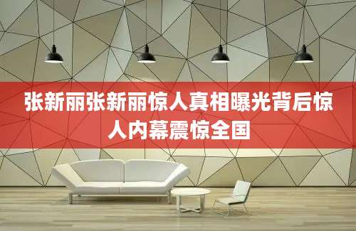 张新丽张新丽惊人真相曝光背后惊人内幕震惊全国