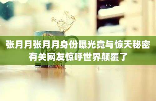张月月张月月身份曝光竟与惊天秘密有关网友惊呼世界颠覆了