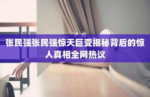 张民强张民强惊天巨变揭秘背后的惊人真相全网热议